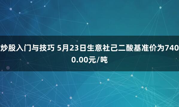 炒股入门与技巧 5月23日生意社己二酸基准价为7400.00元/吨