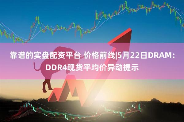 靠谱的实盘配资平台 价格前线|5月22日DRAM:DDR4现货平均价异动提示