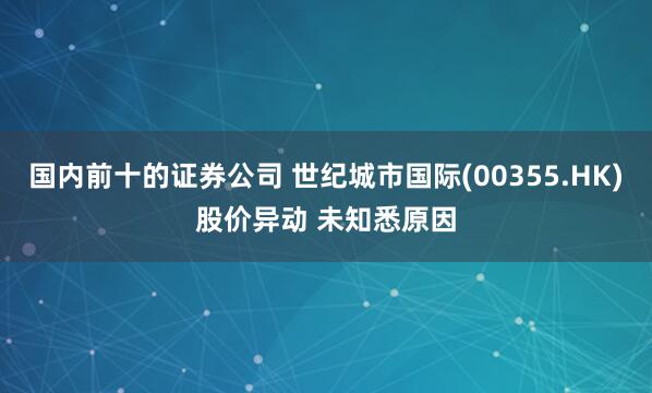 国内前十的证券公司 世纪城市国际(00355.HK)股价异动 未知悉原因