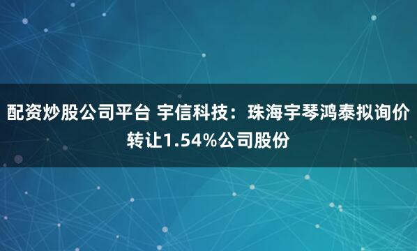 配资炒股公司平台 宇信科技：珠海宇琴鸿泰拟询价转让1.54%公司股份