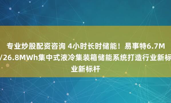 专业炒股配资咨询 4小时长时储能！易事特6.7MW/26.8MWh集中式液冷集装箱储能系统打造行业新标杆