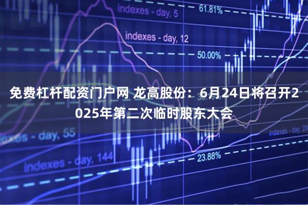 免费杠杆配资门户网 龙高股份：6月24日将召开2025年第二次临时股东大会