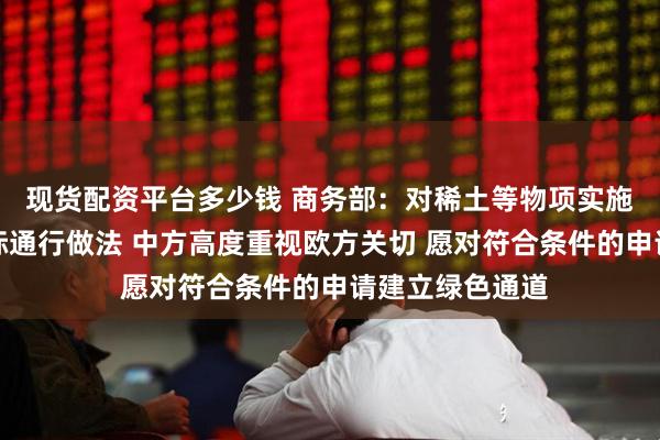 现货配资平台多少钱 商务部：对稀土等物项实施出口管制是国际通行做法 中方高度重视欧方关切 愿对符合条件的申请建立绿色通道