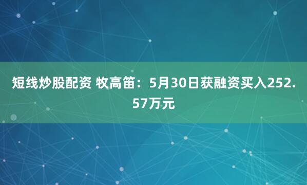 短线炒股配资 牧高笛：5月30日获融资买入252.57万元