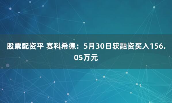 股票配资平 赛科希德：5月30日获融资买入156.05万元