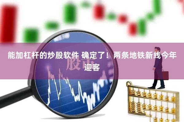能加杠杆的炒股软件 确定了！两条地铁新线今年迎客