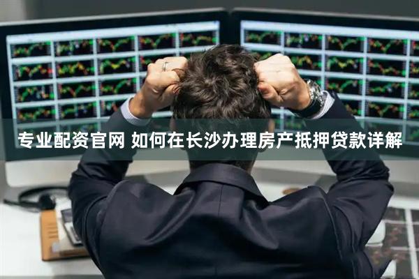 专业配资官网 如何在长沙办理房产抵押贷款详解