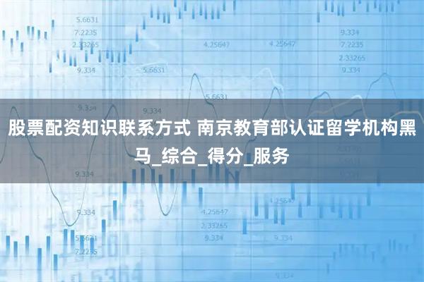 股票配资知识联系方式 南京教育部认证留学机构黑马_综合_得分_服务