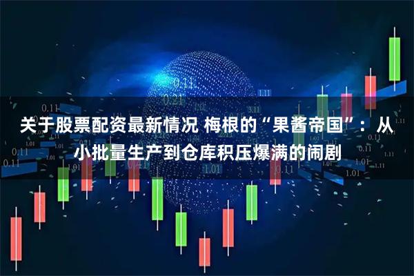关于股票配资最新情况 梅根的“果酱帝国”：从小批量生产到仓库积压爆满的闹剧