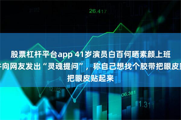 股票杠杆平台app 41岁演员白百何晒素颜上班照，并向网友发出“灵魂提问”，称自己想找个胶带把眼皮贴起来