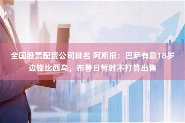 全国股票配资公司排名 阿斯报：巴萨有意18岁边锋比西乌，布鲁日暂时不打算出售