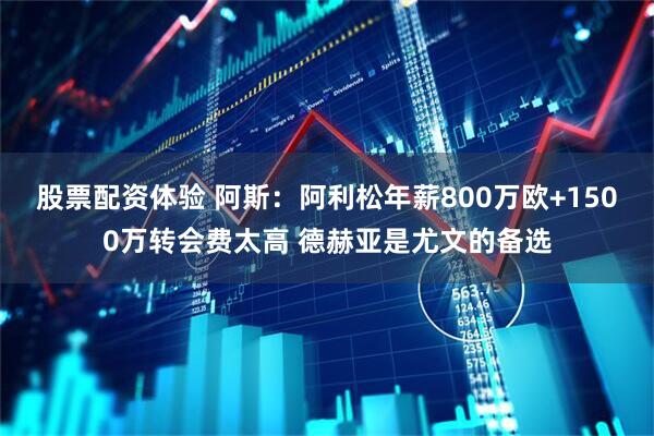 股票配资体验 阿斯：阿利松年薪800万欧+1500万转会费太高 德赫亚是尤文的备选