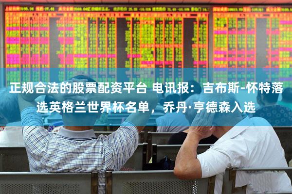 正规合法的股票配资平台 电讯报：吉布斯-怀特落选英格兰世界杯名单，乔丹·亨德森入选
