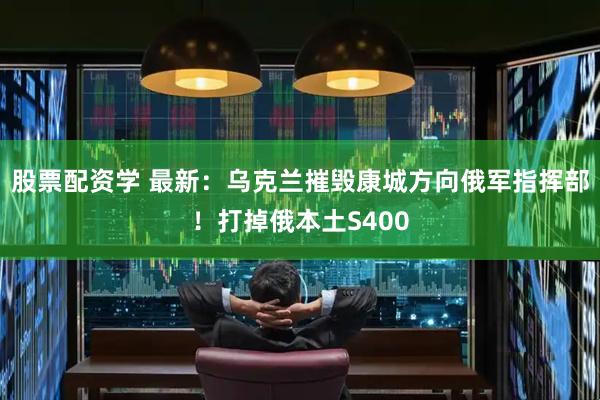 股票配资学 最新：乌克兰摧毁康城方向俄军指挥部！打掉俄本土S400